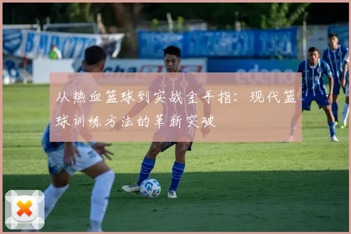 从热血篮球到实战金手指：现代篮球训练方法的革新突破