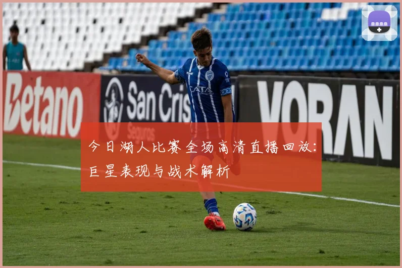 今日湖人比赛全场高清直播回放：巨星表现与战术解析