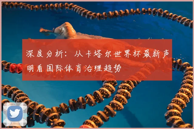 深度分析：从卡塔尔世界杯最新声明看国际体育治理趋势