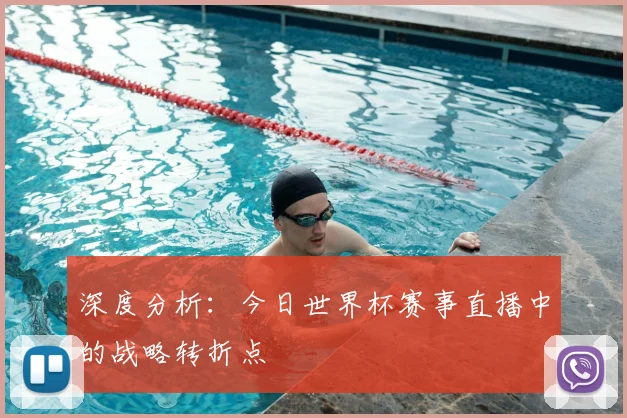 深度分析:今日世界杯赛事直播中的战略转折点