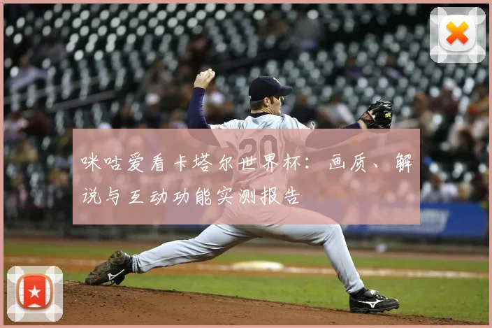 咪咕爱看卡塔尔世界杯：画质、解说与互动功能实测报告