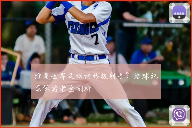 谁是世界足坛的终极射手？进球纪录保持者全剖析