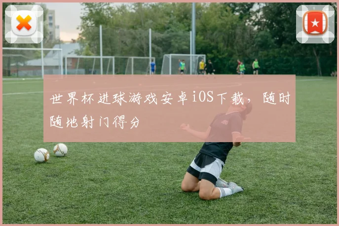 世界杯进球游戏安卓iOS下载，随时随地射门得分
