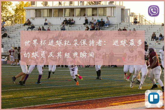 世界杯进球纪录保持者：进球最多的球员及其经典瞬间