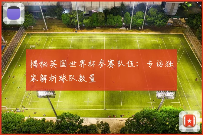 揭秘英国世界杯参赛队伍：专访独家解析球队数量