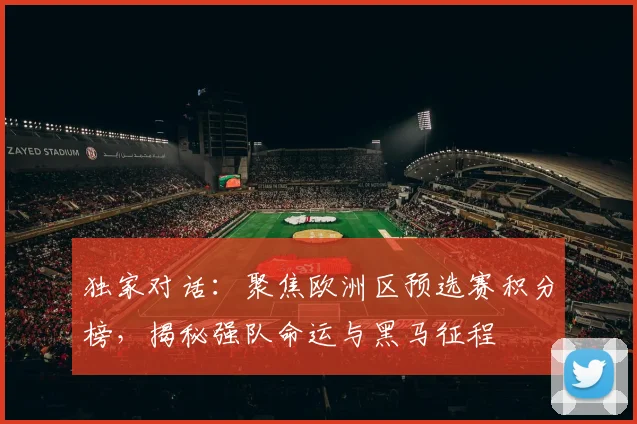 独家对话:聚焦欧洲区预选赛积分榜,揭秘强队命运与黑马征程