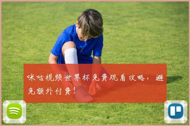 咪咕视频世界杯免费观看攻略，避免额外付费！