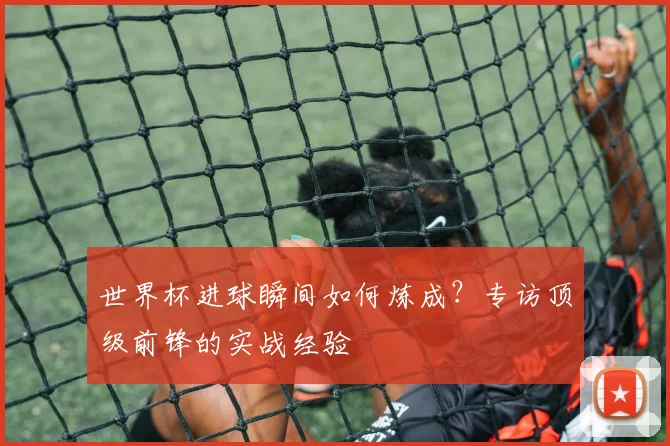 世界杯进球瞬间如何炼成？专访顶级前锋的实战经验
