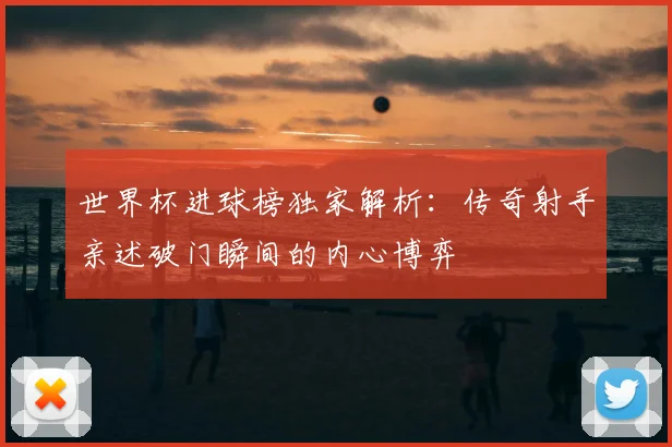 世界杯进球榜独家解析：传奇射手亲述破门瞬间的内心博弈
