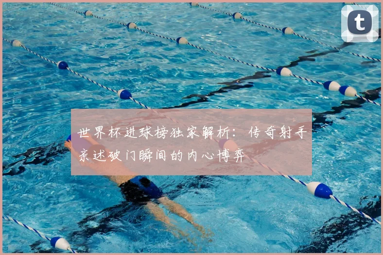 世界杯进球榜独家解析：传奇射手亲述破门瞬间的内心博弈