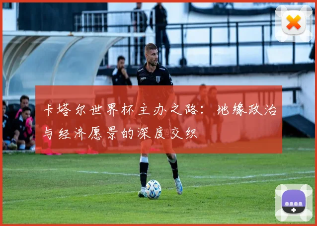 卡塔尔世界杯主办之路：地缘政治与经济愿景的深度交织