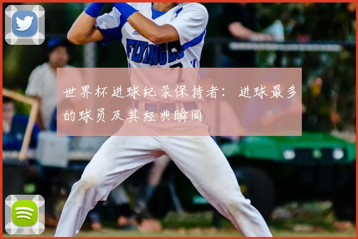 世界杯进球纪录保持者：进球最多的球员及其经典瞬间
