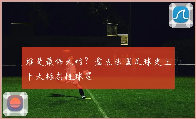 谁是最伟大的？盘点法国足球史上十大标志性球星