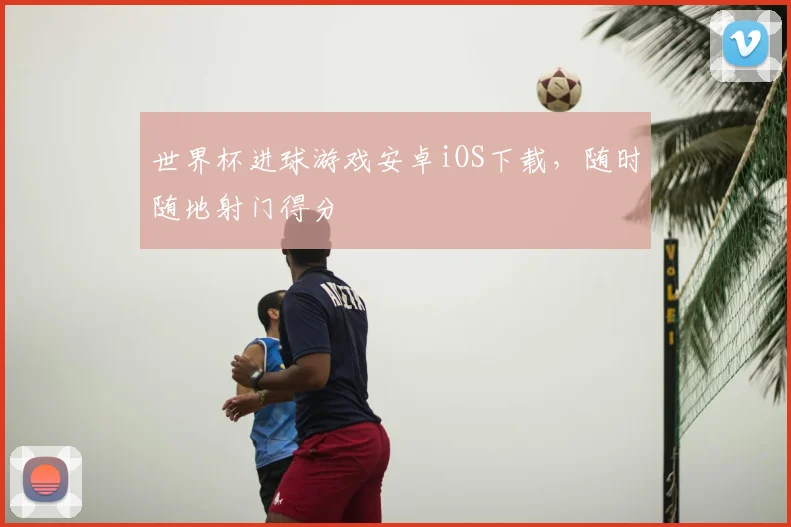 世界杯进球游戏安卓iOS下载，随时随地射门得分