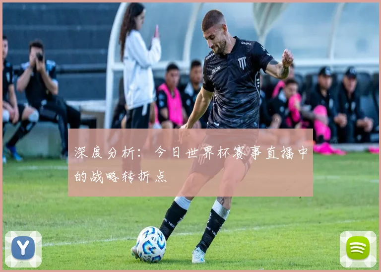 深度分析:今日世界杯赛事直播中的战略转折点