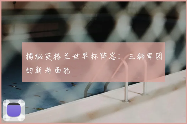 揭秘英格兰世界杯阵容：三狮军团的新老面孔