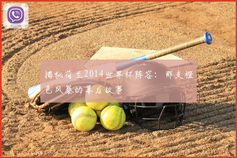 揭秘荷兰2014世界杯阵容：那支橙色风暴的幕后故事