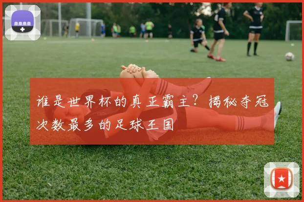 谁是世界杯的真正霸主？揭秘夺冠次数最多的足球王国