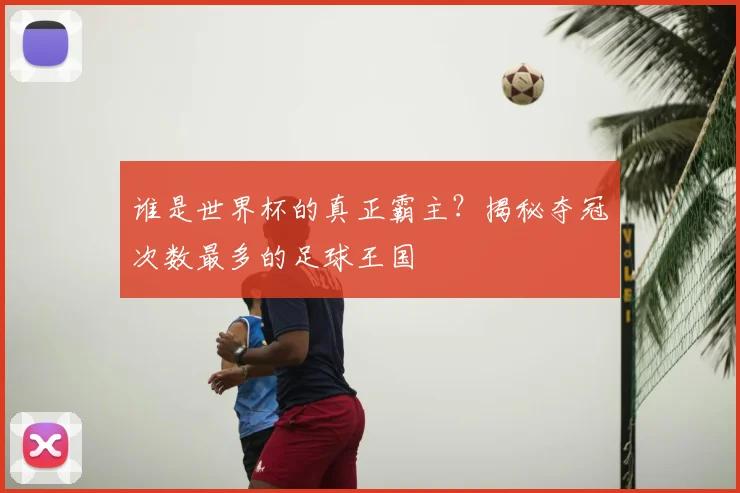 谁是世界杯的真正霸主？揭秘夺冠次数最多的足球王国