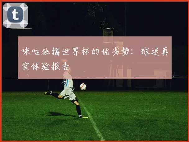 咪咕独播世界杯的优劣势：球迷真实体验报告