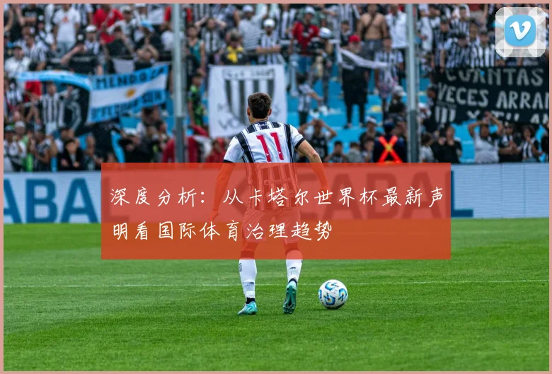 深度分析:从卡塔尔世界杯最新声明看国际体育治理趋势