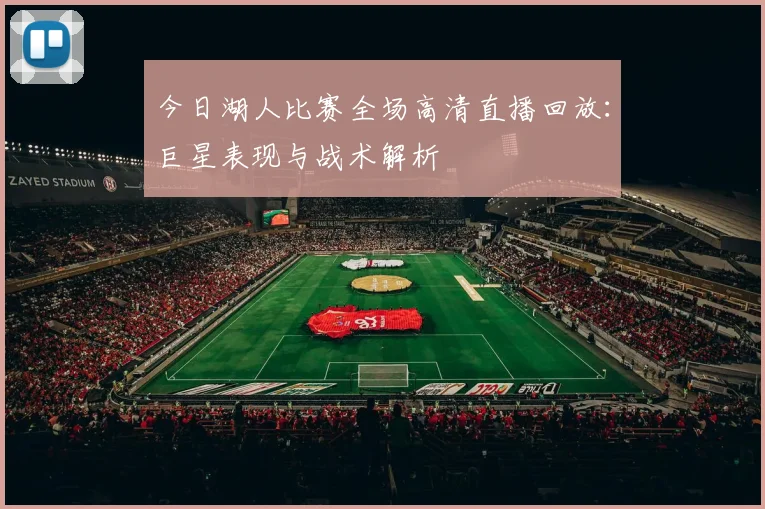 今日湖人比赛全场高清直播回放：巨星表现与战术解析
