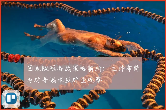国米欧冠备战策略解析：主帅布阵与对手战术应对全观察