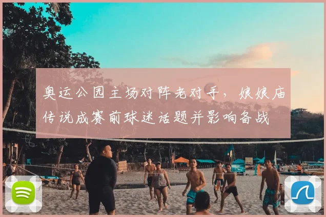 奥运公园主场对阵老对手，娘娘庙传说成赛前球迷话题并影响备战