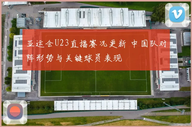 亚运会U23直播赛况更新 中国队对阵形势与关键球员表现