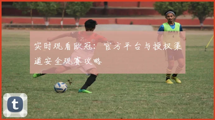 实时观看欧冠：官方平台与授权渠道安全观赛攻略