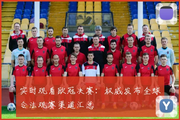 实时观看欧冠决赛：权威发布全球合法观赛渠道汇总