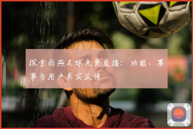 探索雨燕足球免费直播：功能、赛事与用户真实反馈