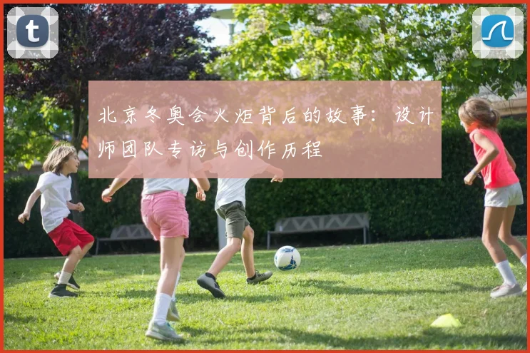 北京冬奥会火炬背后的故事：设计师团队专访与创作历程