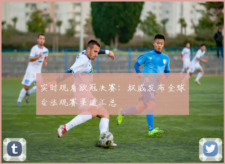 实时观看欧冠决赛：权威发布全球合法观赛渠道汇总