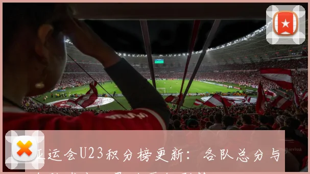 亚运会U23积分榜更新：各队总分与净胜球变化影响晋级形势