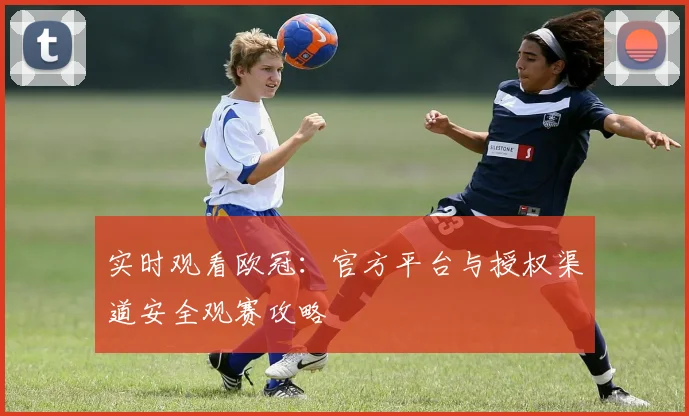 实时观看欧冠：官方平台与授权渠道安全观赛攻略