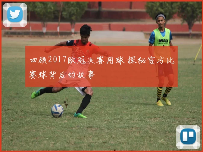 回顾2017欧冠决赛用球 探秘官方比赛球背后的故事