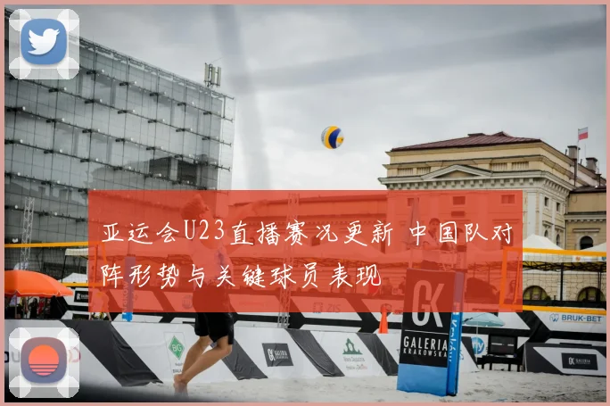 亚运会U23直播赛况更新 中国队对阵形势与关键球员表现