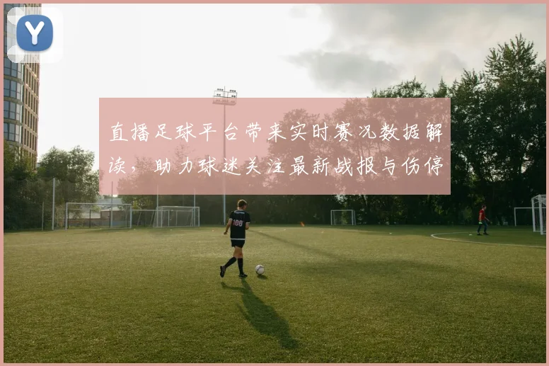 直播足球平台带来实时赛况数据解读，助力球迷关注最新战报与伤停信息