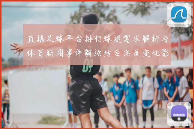 直播足球平台排行球迷需求解析与体育新闻事件解读结合热度变化影响观看渠道