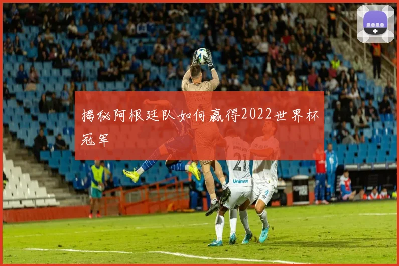 揭秘阿根廷队如何赢得2022世界杯冠军
